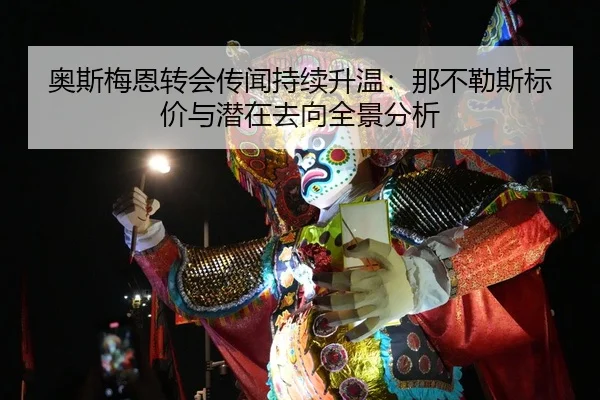 奥斯梅恩转会传闻持续升温:那不勒斯标价与潜在去向全景分析